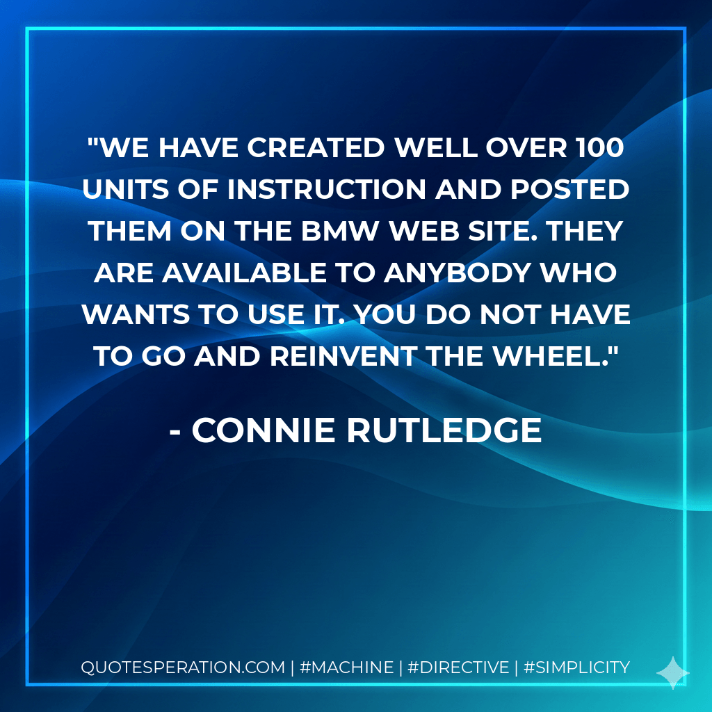 We have created well over 100 units of instruction and posted them on the BMW web site. They are available to anybody who wants to use it. You do not have to go and reinvent the wheel. - Connie Rutledge