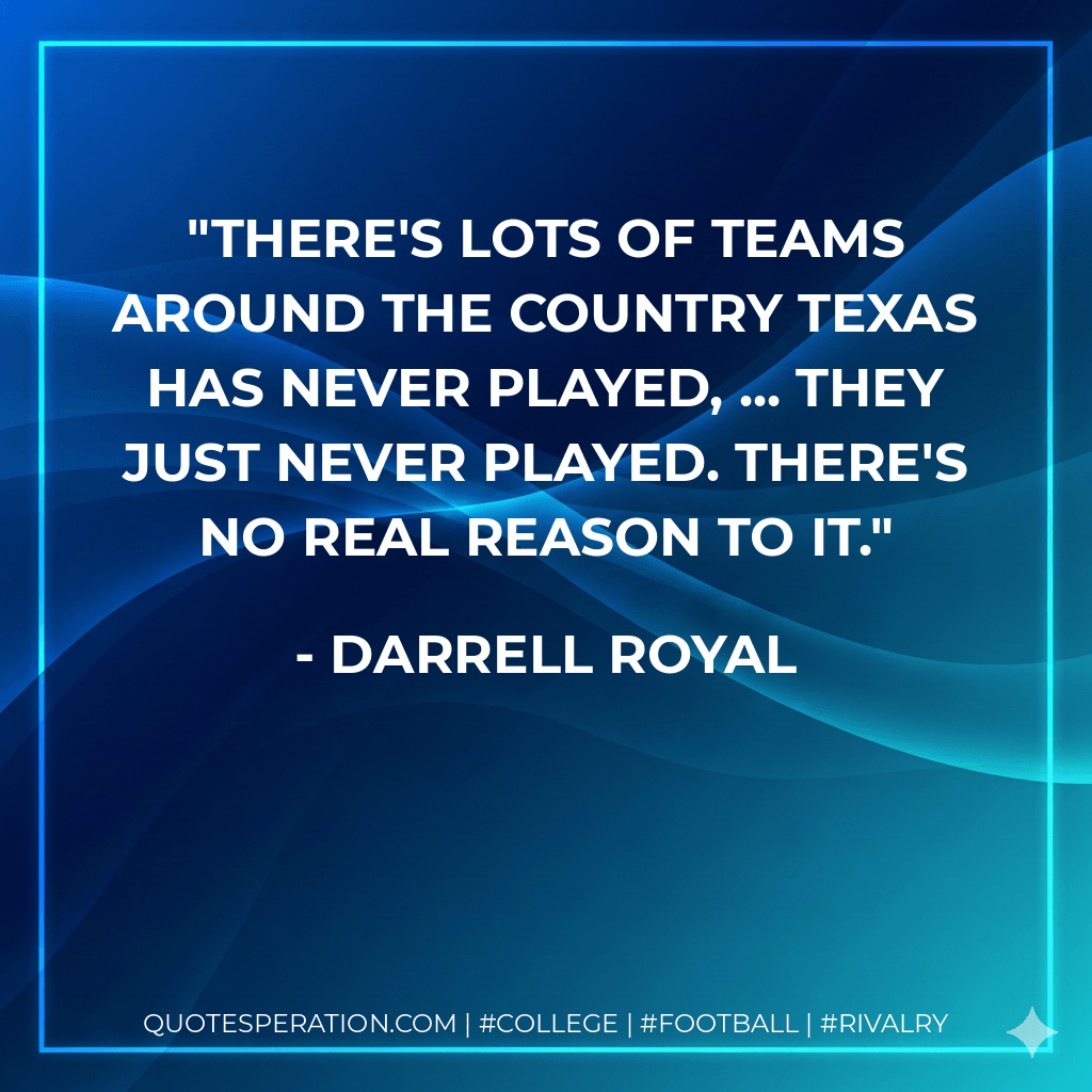There's lots of teams around the country Texas has never played, ... They just never played. There's no real reason to it. - Darrell Royal