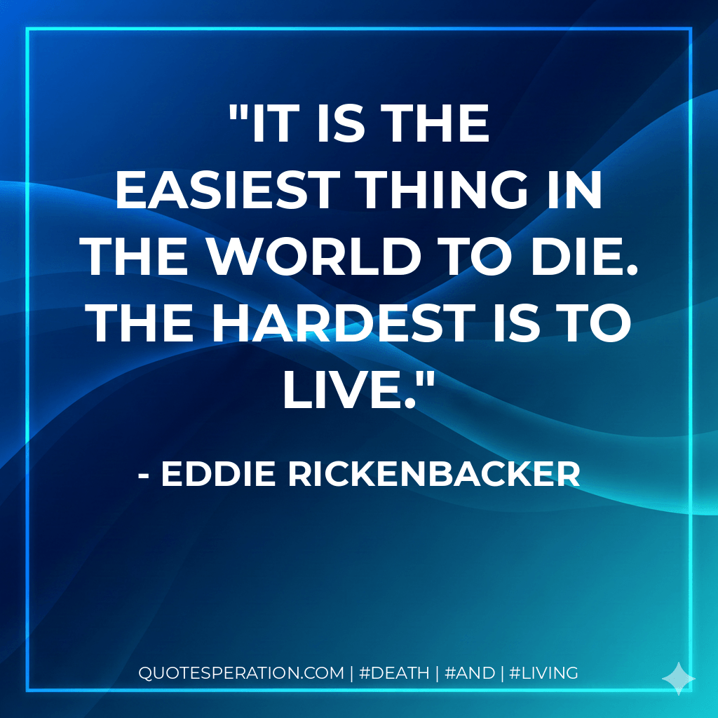 It is the easiest thing in the world to die. The hardest is to live. - Eddie Rickenbacker