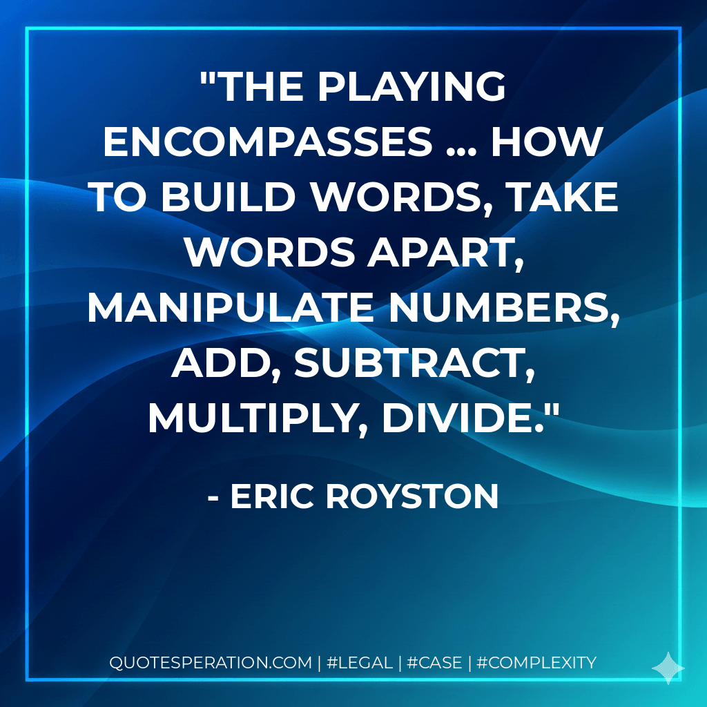 The playing encompasses ... How to build words, take words apart, manipulate numbers, add, subtract, multiply, divide. - Eric Royston