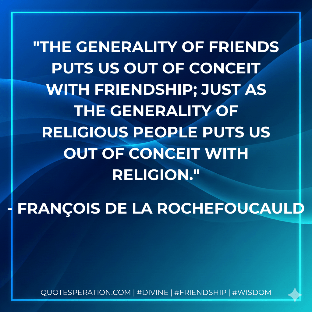 The generality of friends puts us out of conceit with friendship; just as the generality of religious people puts us out of conceit with religion. - François de La Rochefoucauld