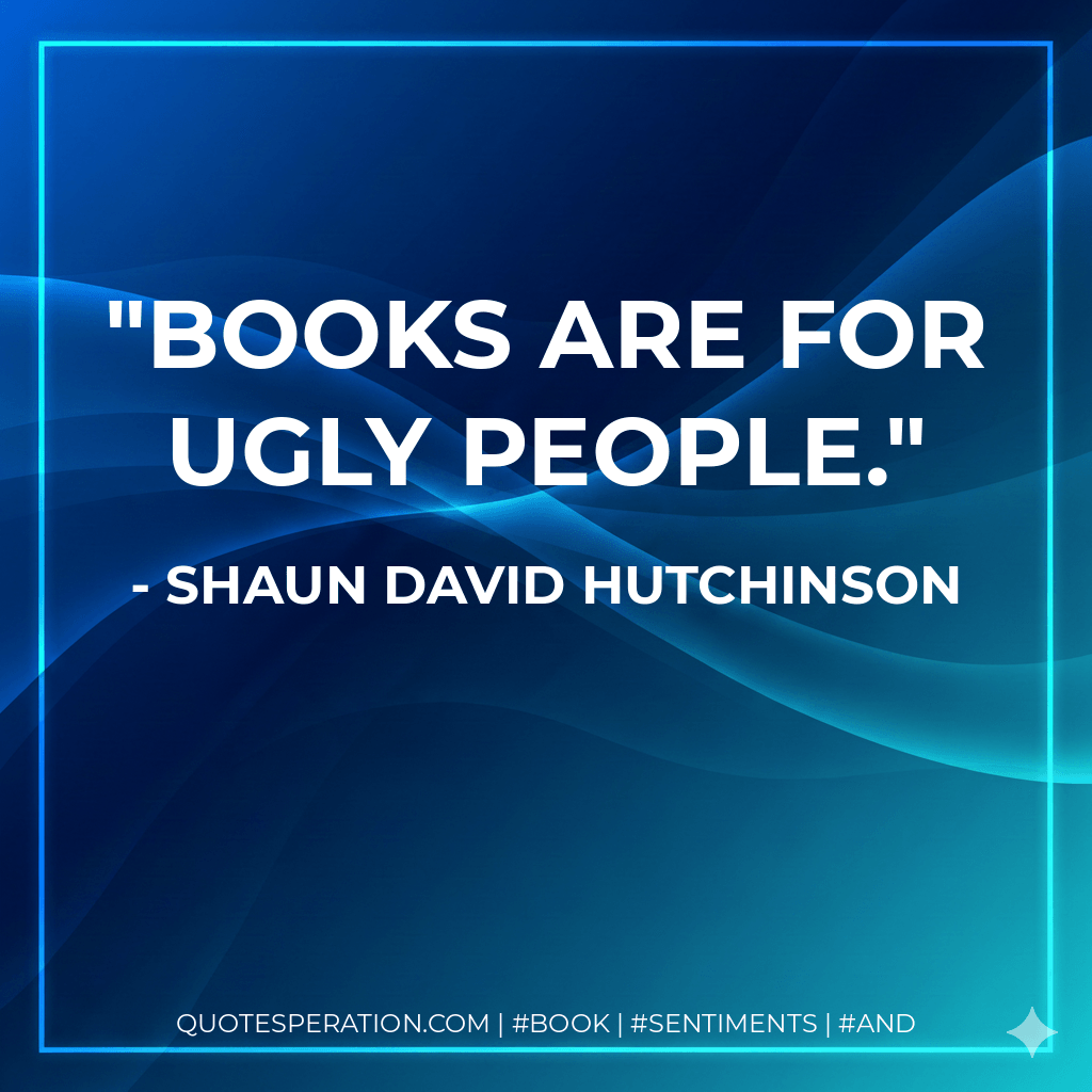 Books are for ugly people. - Shaun David Hutchinson