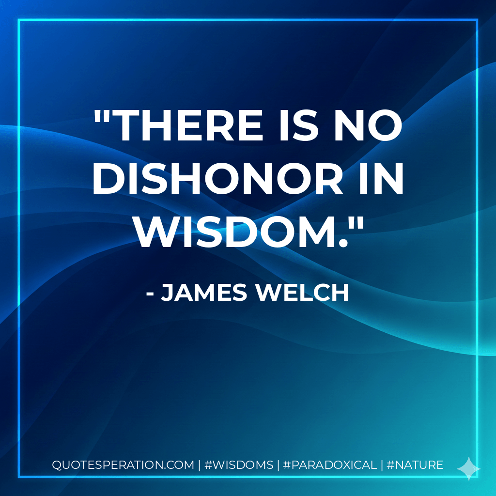 There is no dishonor in wisdom. - James Welch