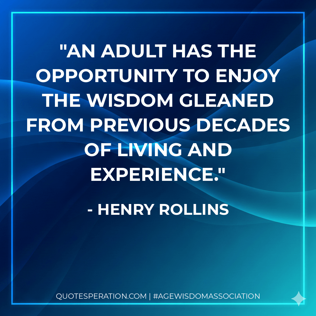 An adult has the opportunity to enjoy the wisdom gleaned from previous decades of living and experience. - Henry Rollins