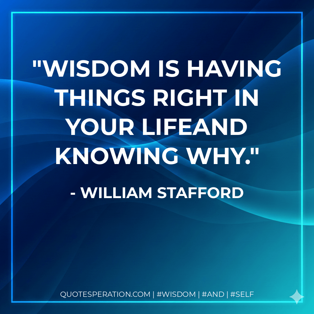 Wisdom is having things right in your lifeand knowing why. - William Stafford