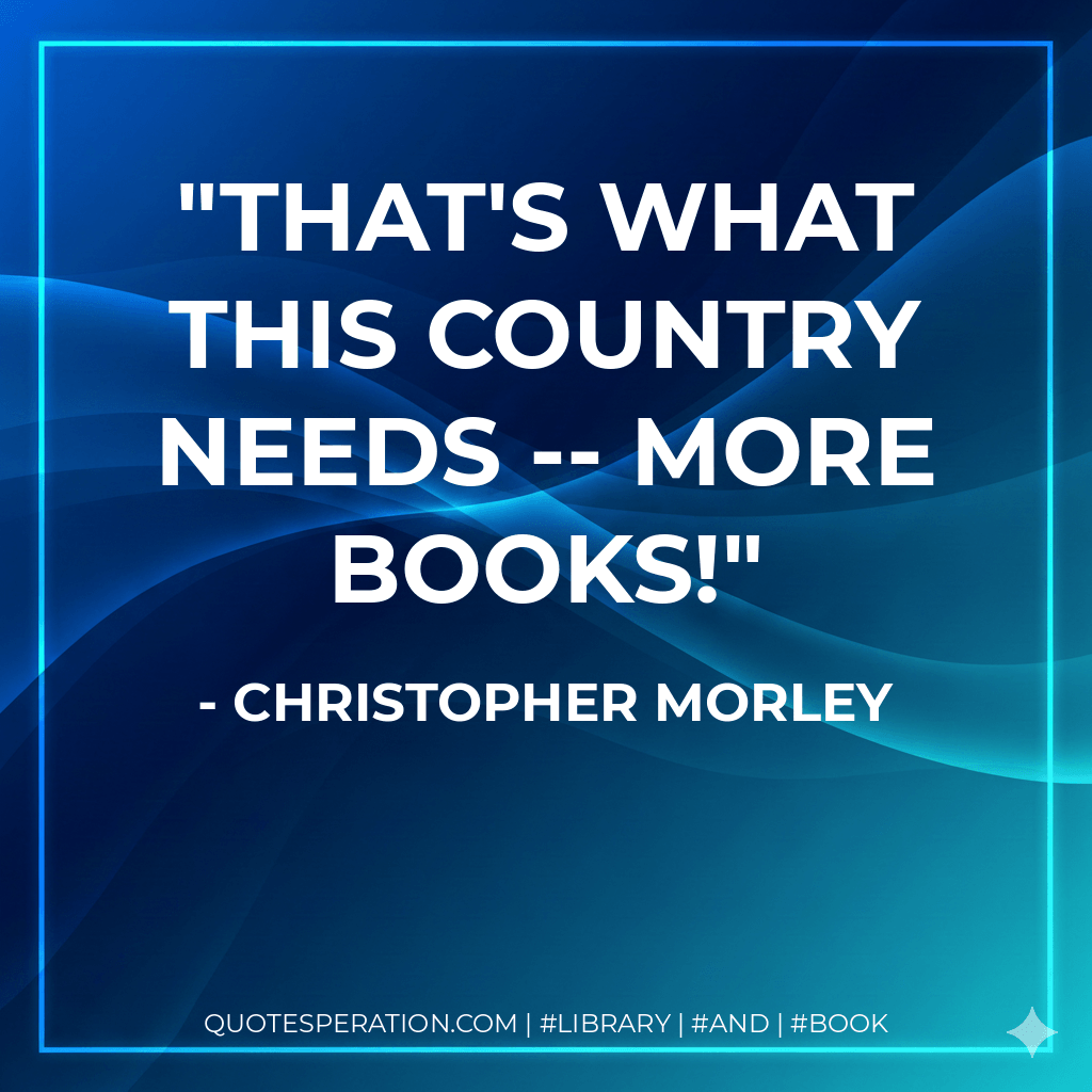 That's what this country needs -- more books! - Christopher Morley