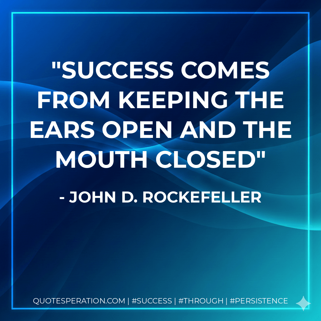 Success comes from keeping the ears open and the mouth closed - John D. Rockefeller