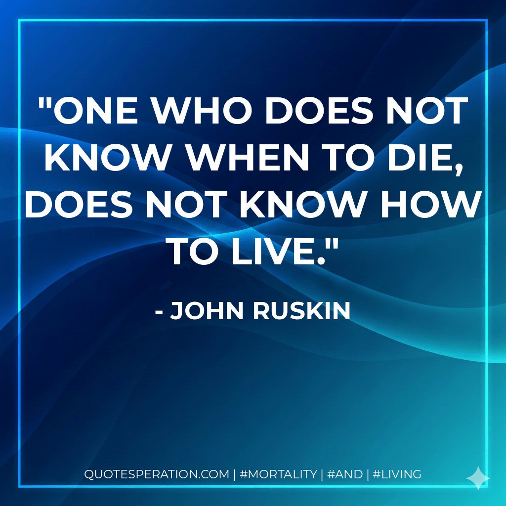 One who does not know when to die, does not know how to live. - John Ruskin