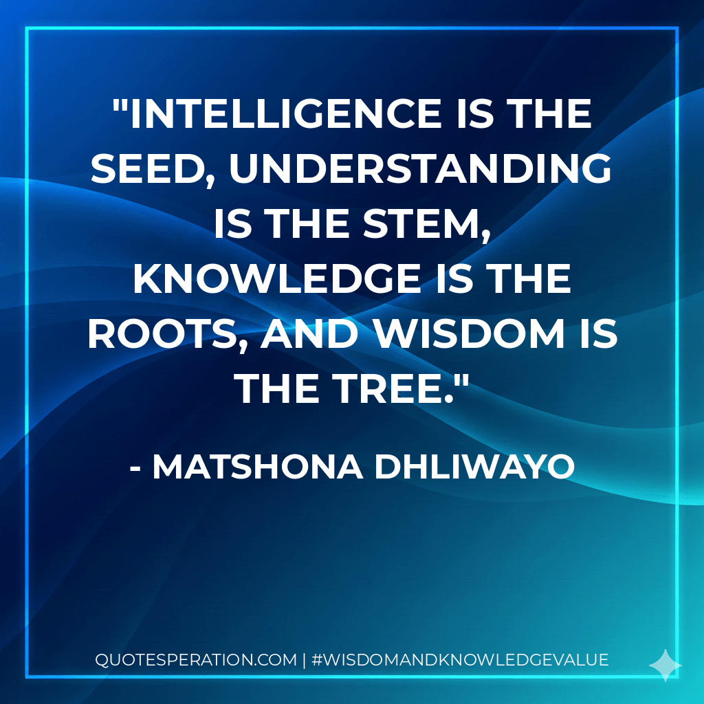 Intelligence is the seed, understanding is the stem, knowledge is the roots, and wisdom is the tree. - Matshona Dhliwayo