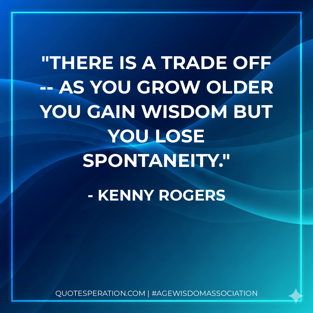 There is a trade off -- as you grow older you gain wisdom but you lose spontaneity. - Kenny Rogers