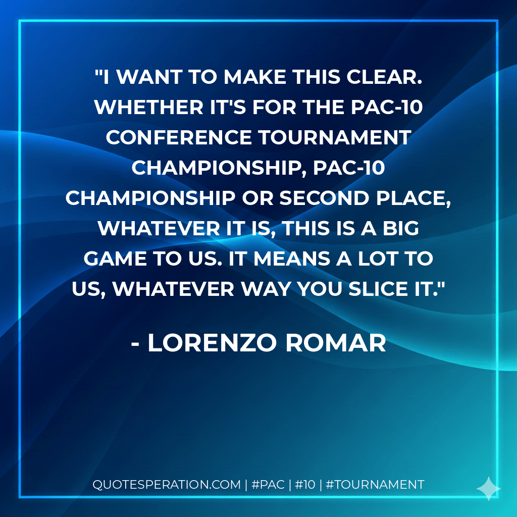 I want to make this clear. Whether it's for the Pac-10 Conference tournament championship, Pac-10 championship or second place, whatever it is, this is a big game to us. It means a lot to us, whatever way you slice it. - Lorenzo Romar