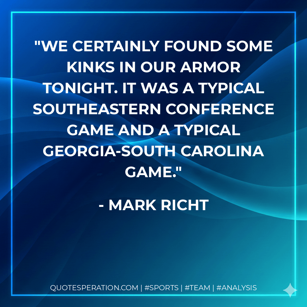 We certainly found some kinks in our armor tonight. It was a typical Southeastern Conference game and a typical Georgia-South Carolina game. - Mark Richt