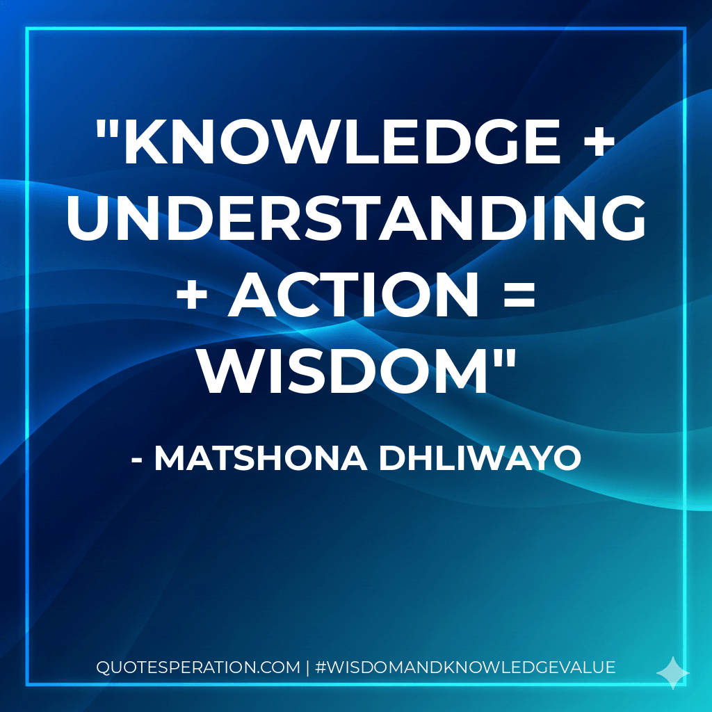 Knowledge + Understanding + Action = Wisdom - Matshona Dhliwayo