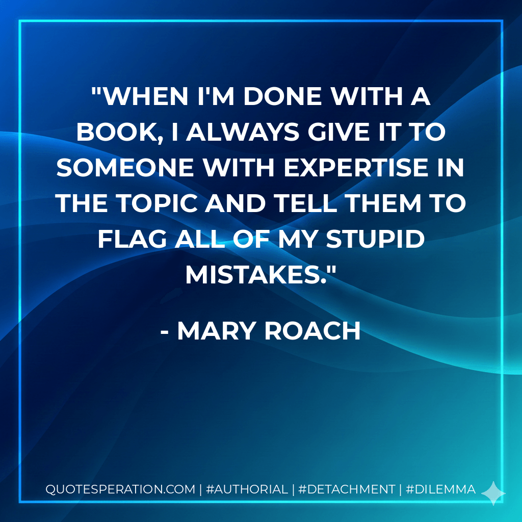 When I'm done with a book, I always give it to someone with expertise in the topic and tell them to flag all of my stupid mistakes. - Mary Roach
