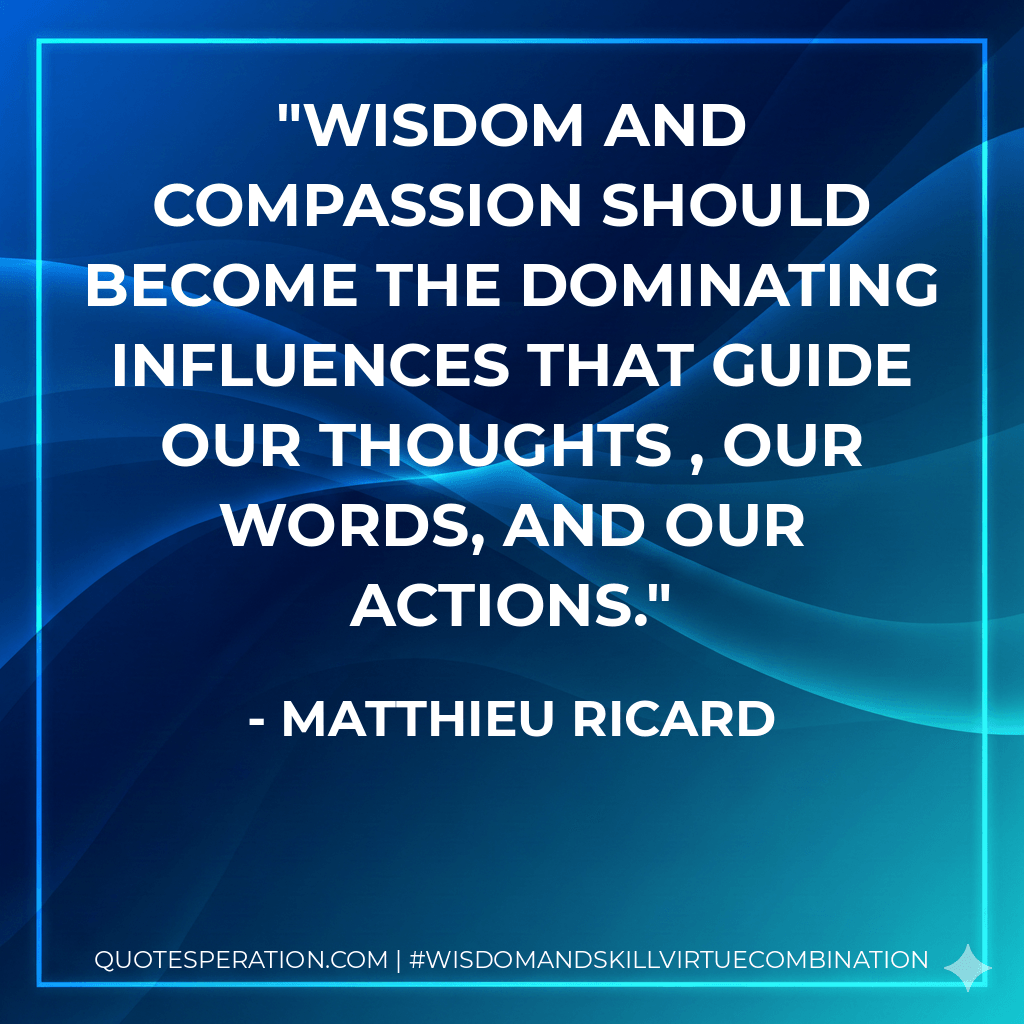 Wisdom and compassion should become the dominating influences that guide our thoughts , our words, and our actions. - Matthieu Ricard