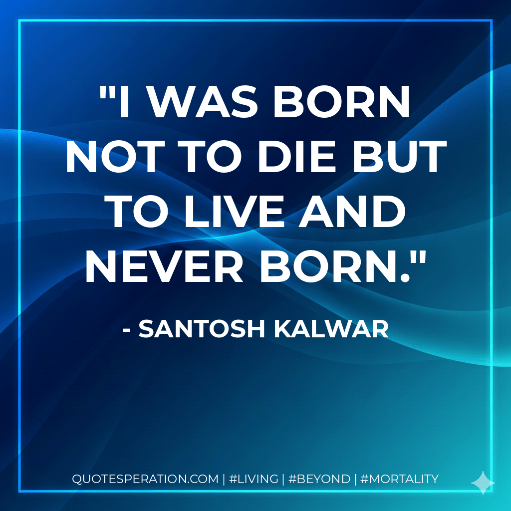 I was born not to die but to live and never born. - Santosh Kalwar