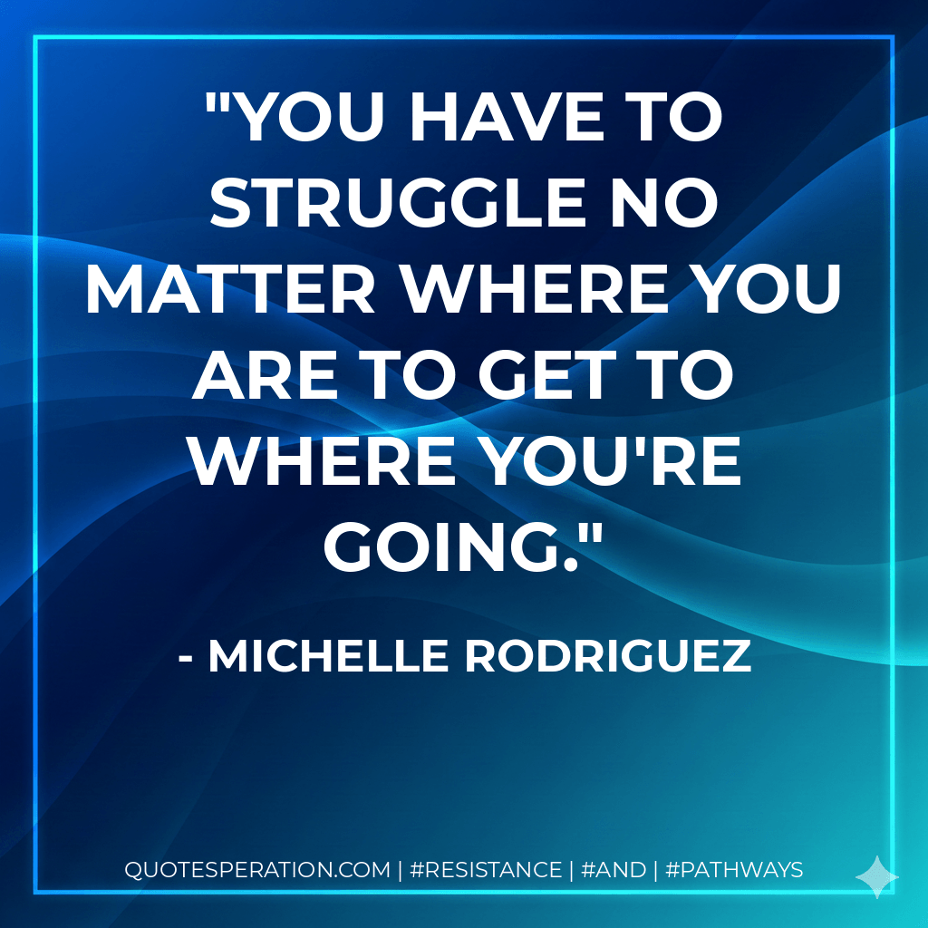 You have to struggle no matter where you are to get to where you're going. - Michelle Rodriguez