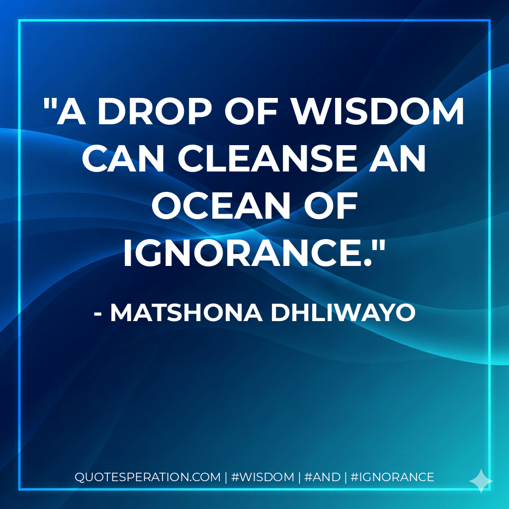 A drop of wisdom can cleanse an ocean of ignorance. - Matshona Dhliwayo