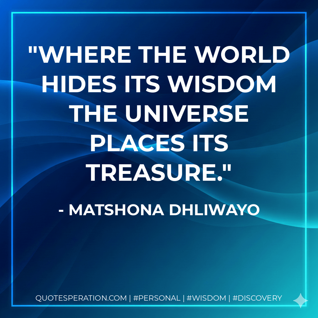 Where the world hides its wisdom the universe places its treasure. - Matshona Dhliwayo