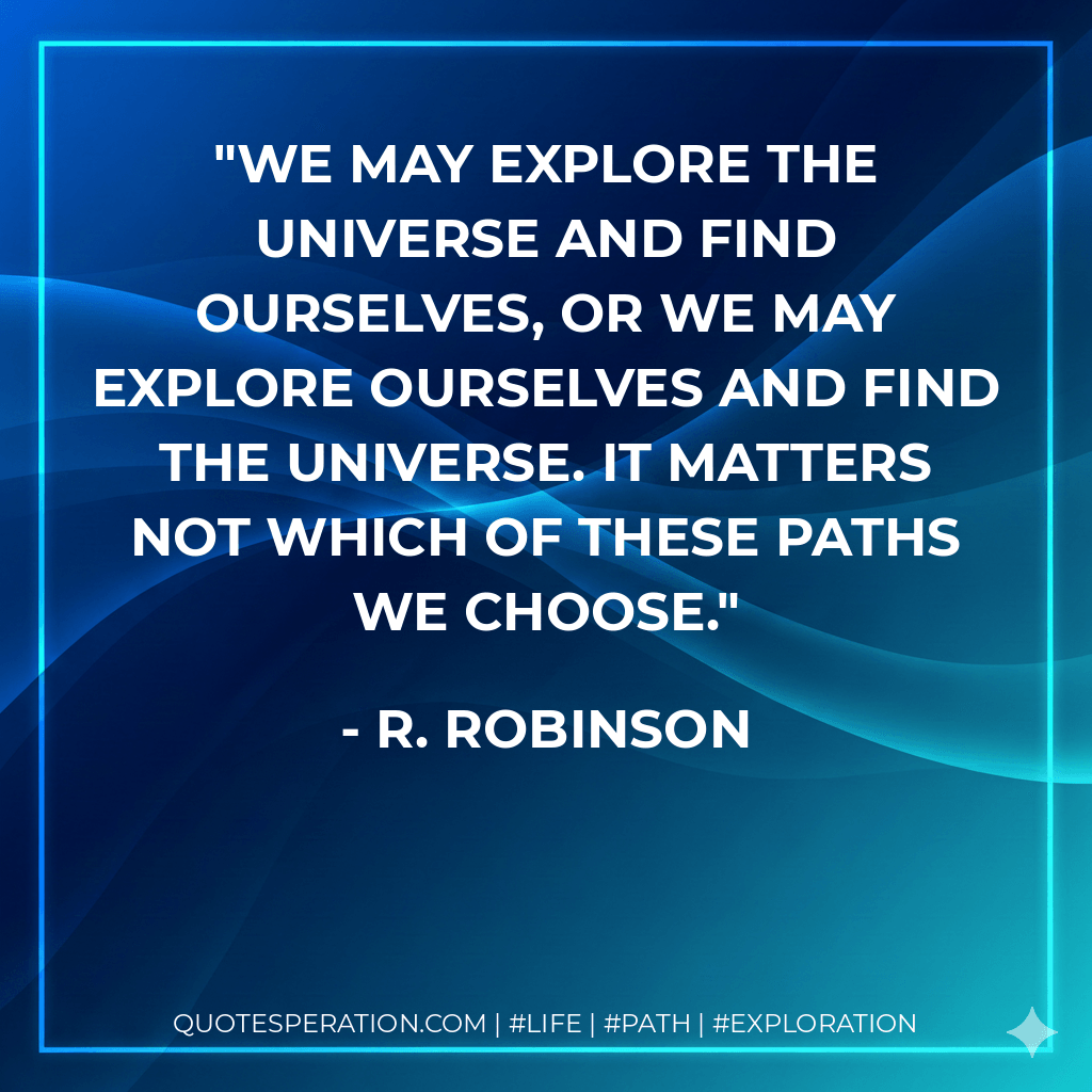 We may explore the universe and find ourselves, or we may explore ourselves and find the universe. It matters not which of these paths we choose. - R. Robinson