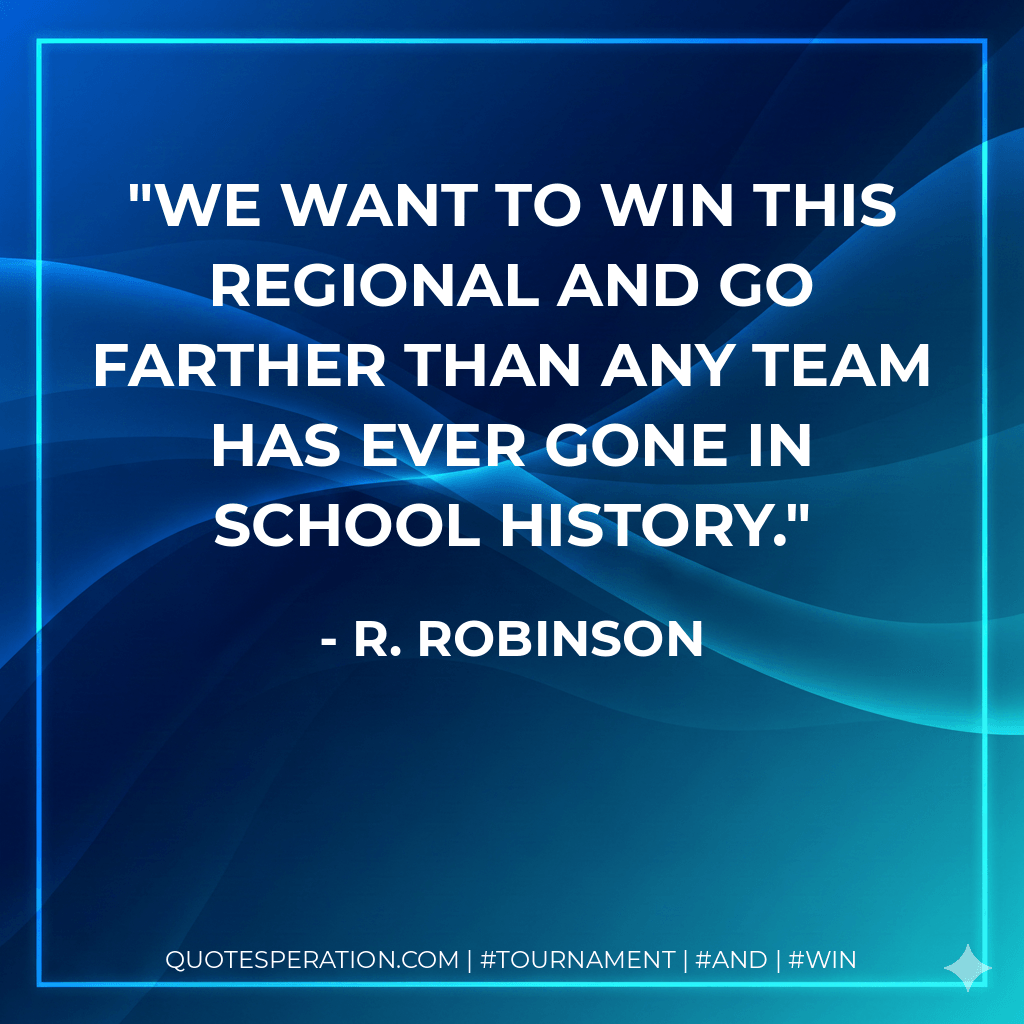 We want to win this regional and go farther than any team has ever gone in school history. - R. Robinson