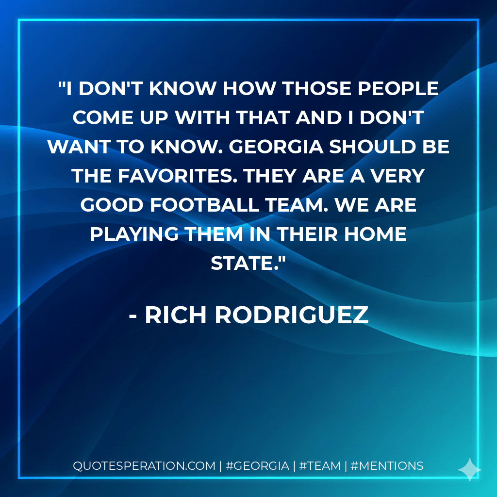 I don't know how those people come up with that and I don't want to know. Georgia should be the favorites. They are a very good football team. We are playing them in their home state. - Rich Rodriguez