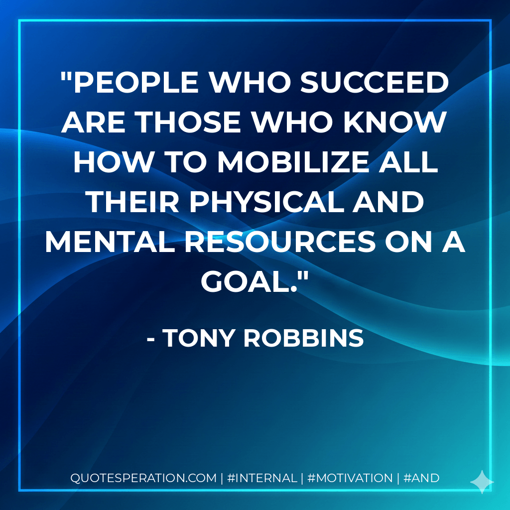 People who succeed are those who know how to mobilize all their physical and mental resources on a goal. - Tony Robbins