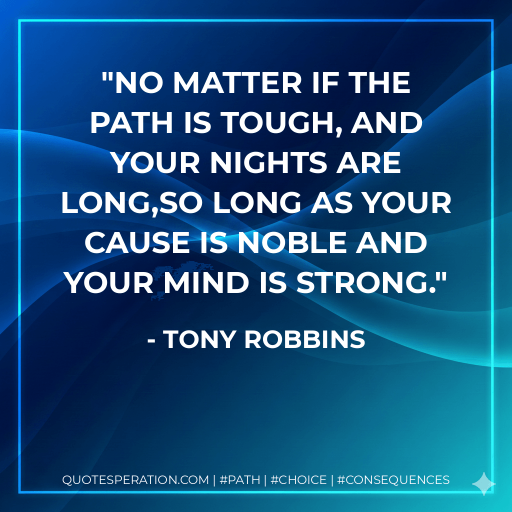 No matter if the path is tough, and your nights are long,So long as your cause is noble and your mind is strong. - Tony Robbins