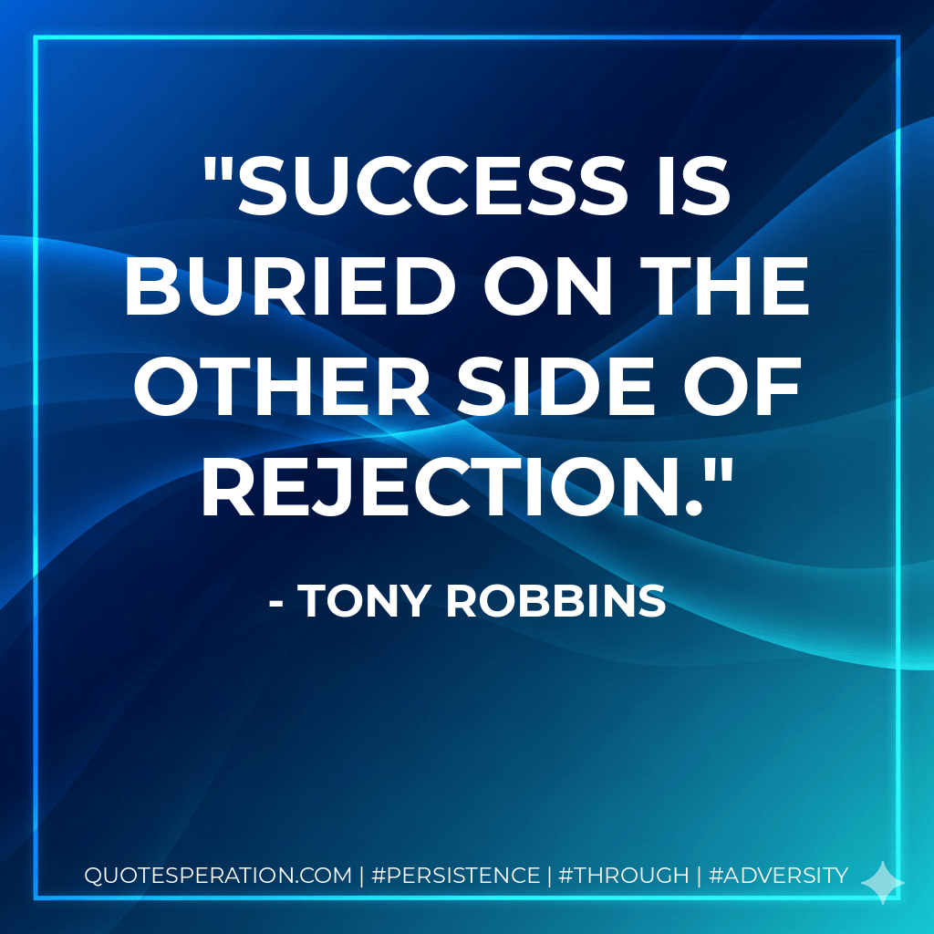 Success is buried on the other side of rejection. - Tony Robbins