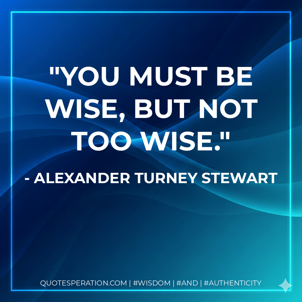 You must be wise, but not too wise. - Alexander Turney Stewart