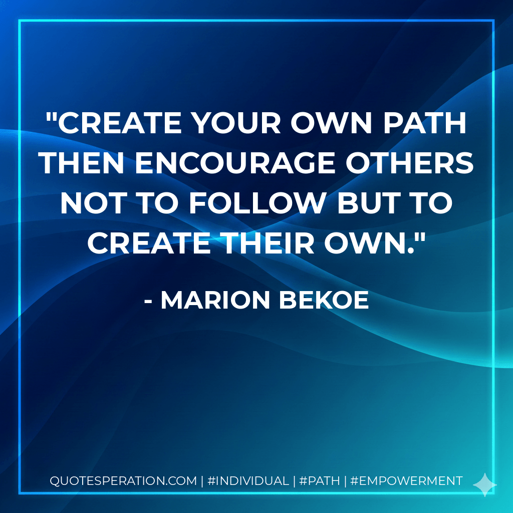 Create your own path then encourage others not to follow but to create their own. - Marion Bekoe