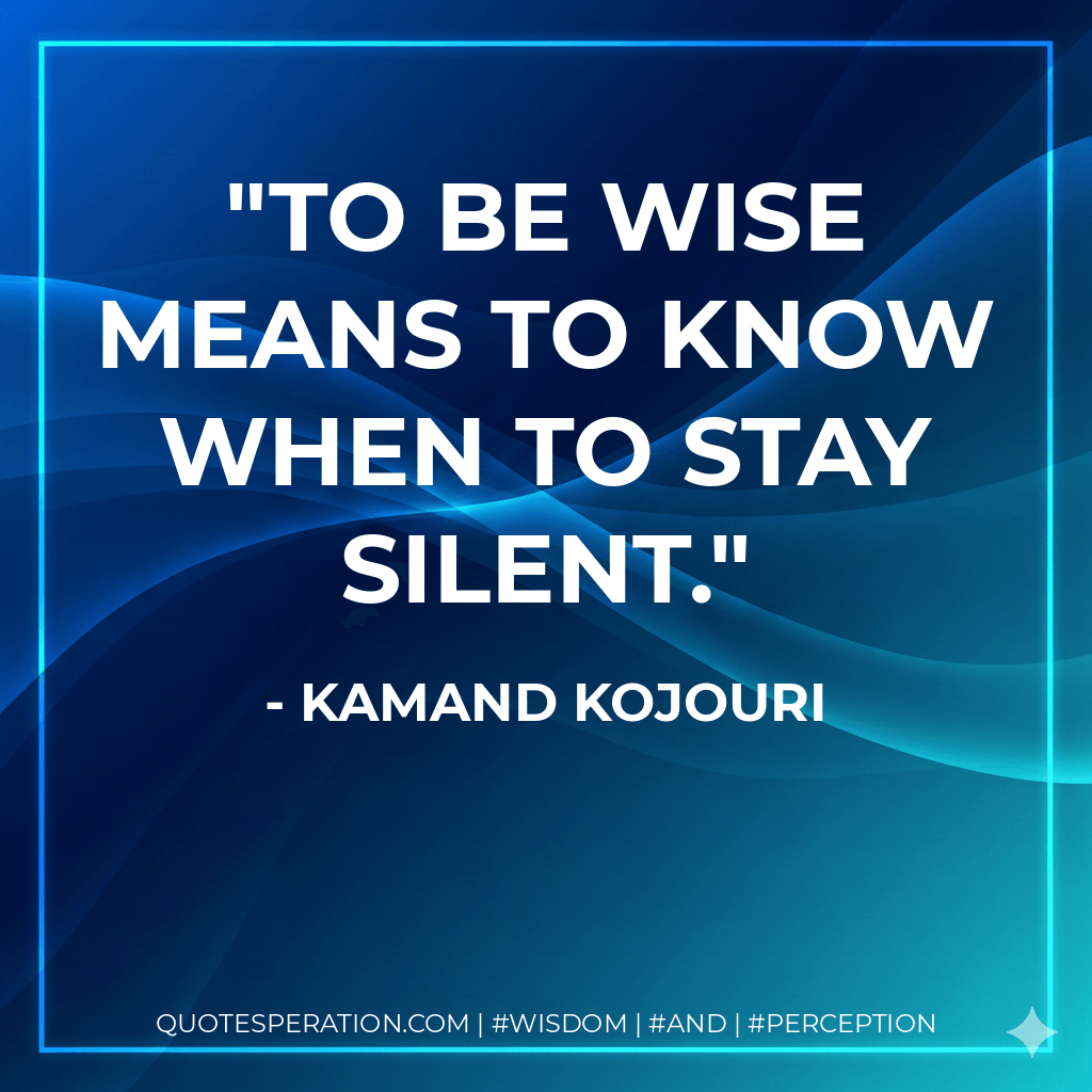 To be wise means to know when to stay silent. - Kamand Kojouri