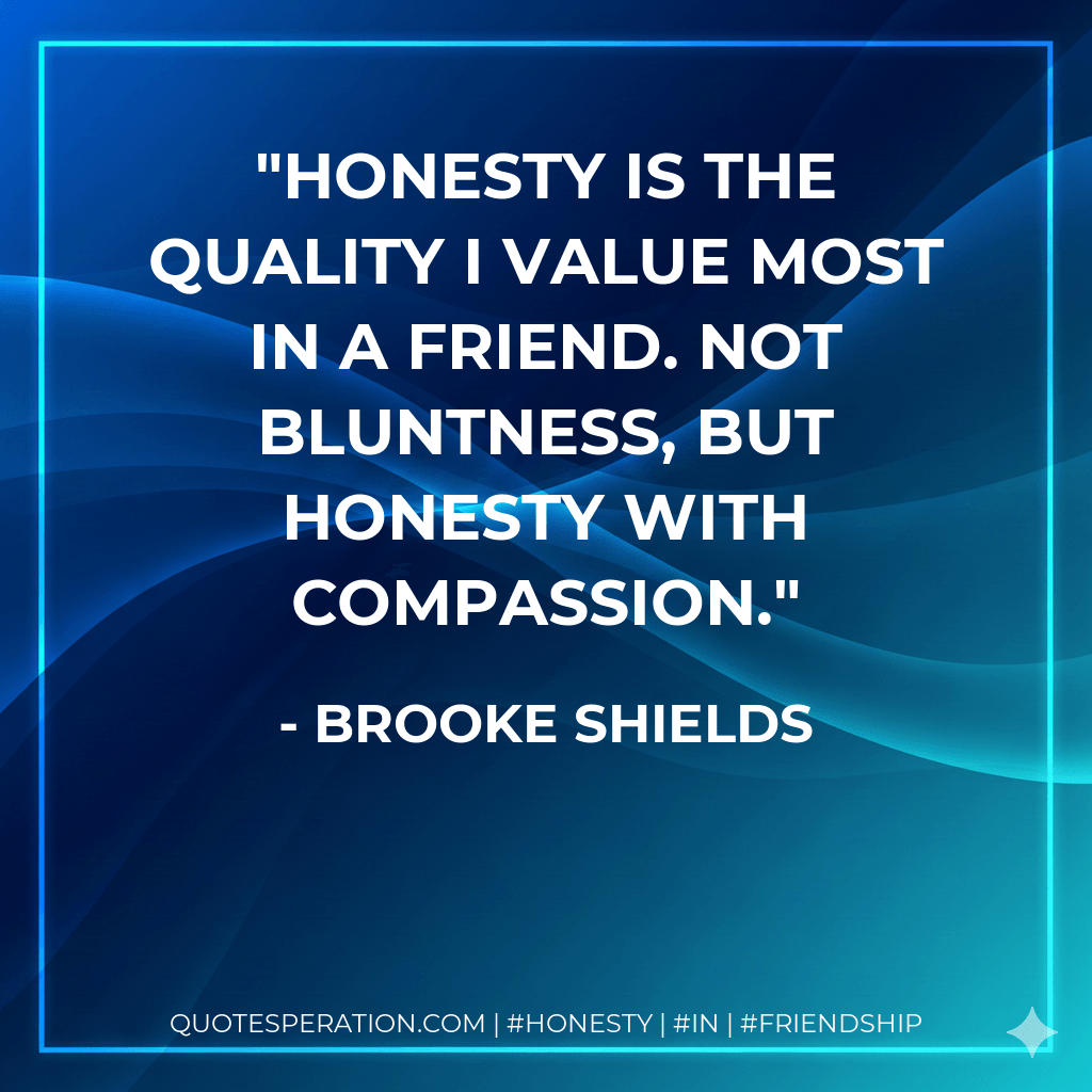 Honesty is the quality I value most in a friend. Not bluntness, but honesty with compassion. - Brooke Shields