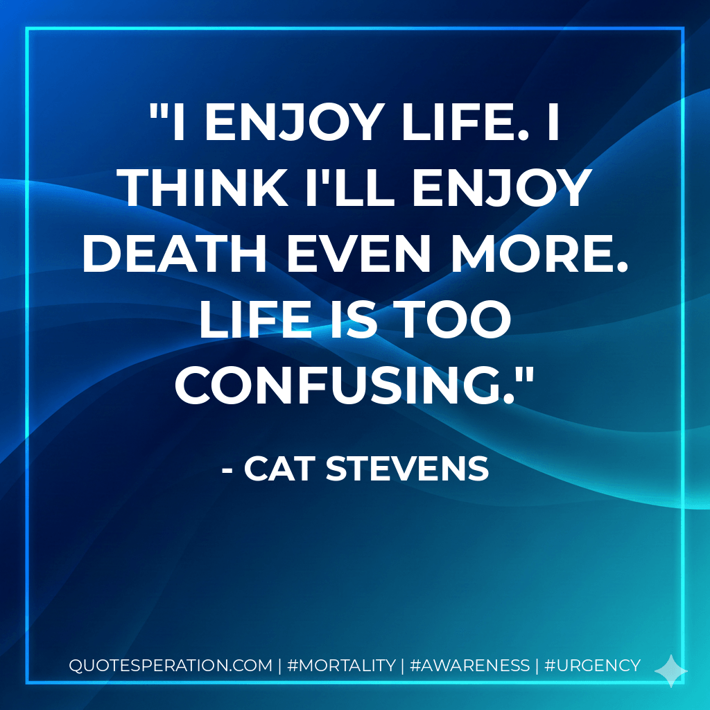 I enjoy life. I think I'll enjoy death even more. Life is too confusing. - Cat Stevens