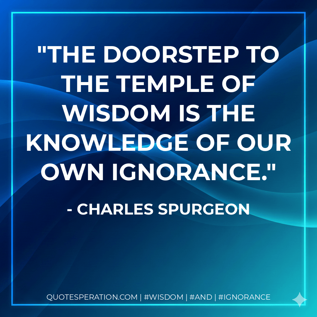 The doorstep to the temple of wisdom is the knowledge of our own ignorance. - Charles Spurgeon