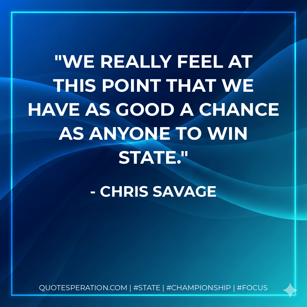 We really feel at this point that we have as good a chance as anyone to win state. - Chris Savage