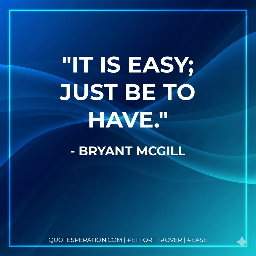 It is easy; just be to have. - Bryant McGill