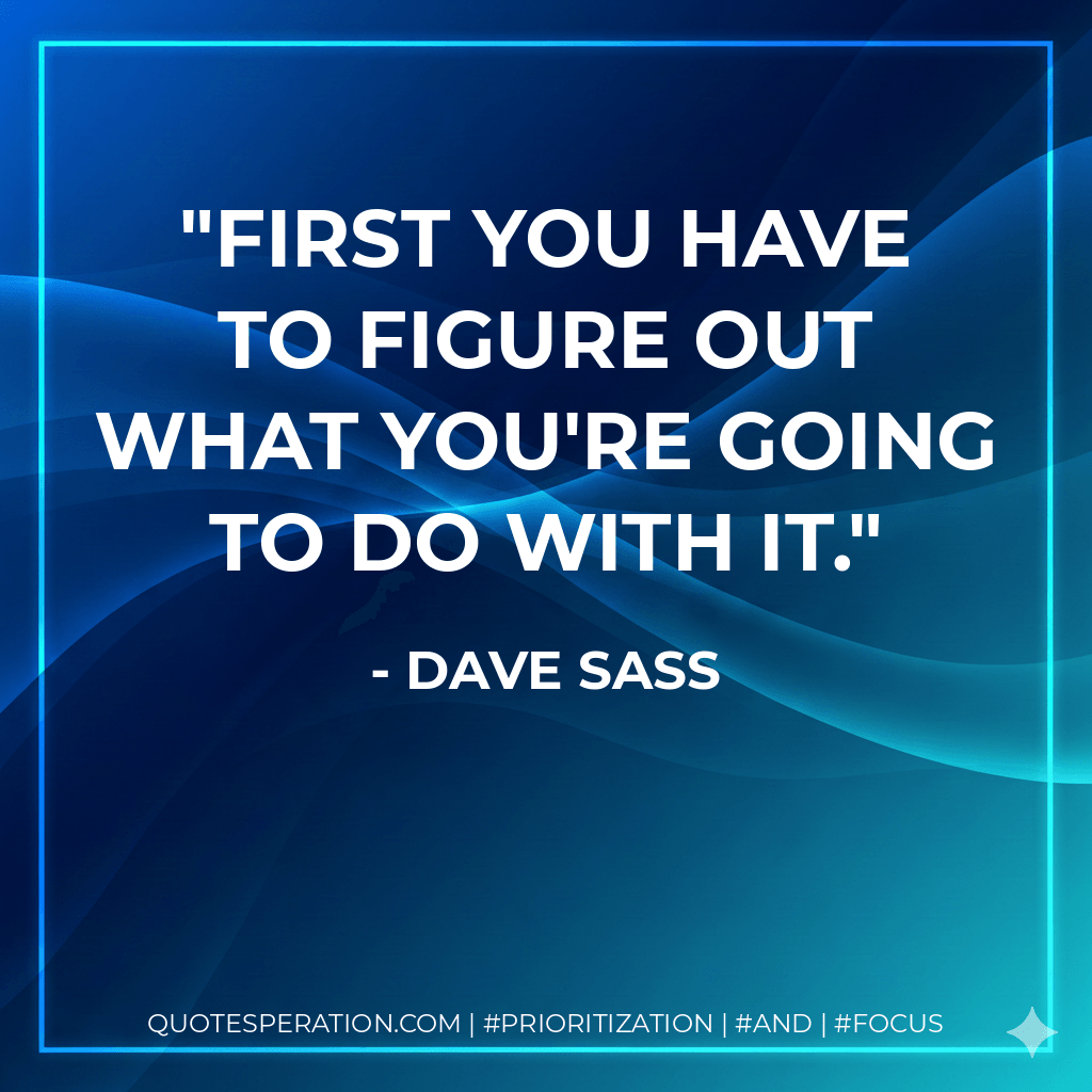First you have to figure out what you're going to do with it. - Dave Sass