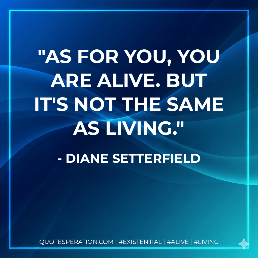 As for you, you are alive. But it's not the same as living. - Diane Setterfield