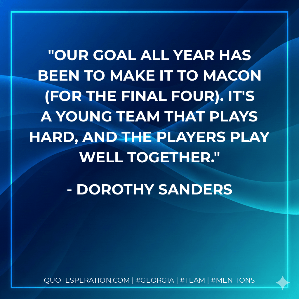 Our goal all year has been to make it to Macon (for the Final Four). It's a young team that plays hard, and the players play well together. - Dorothy Sanders