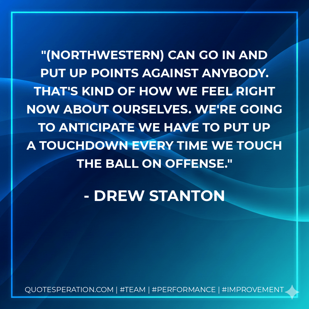 (Northwestern) can go in and put up points against anybody. That's kind of how we feel right now about ourselves. We're going to anticipate we have to put up a touchdown every time we touch the ball on offense. - Drew Stanton
