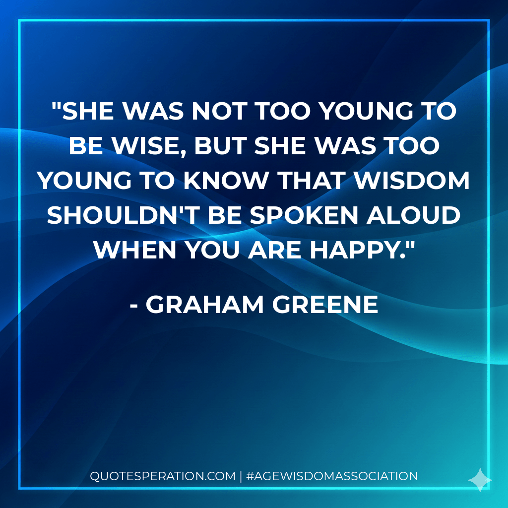 She was not too young to be wise, but she was too young to know that wisdom shouldn't be spoken aloud when you are happy. - Graham Greene