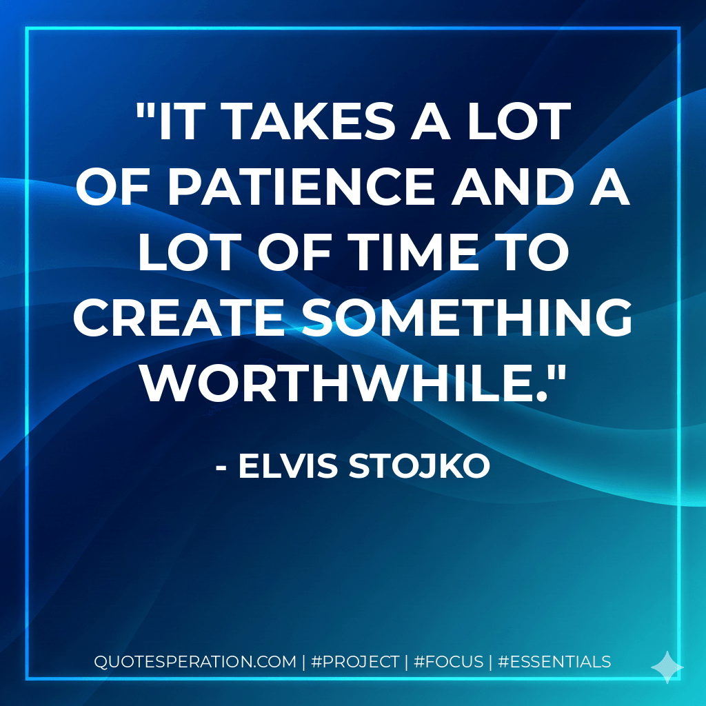 It takes a lot of patience and a lot of time to create something worthwhile.