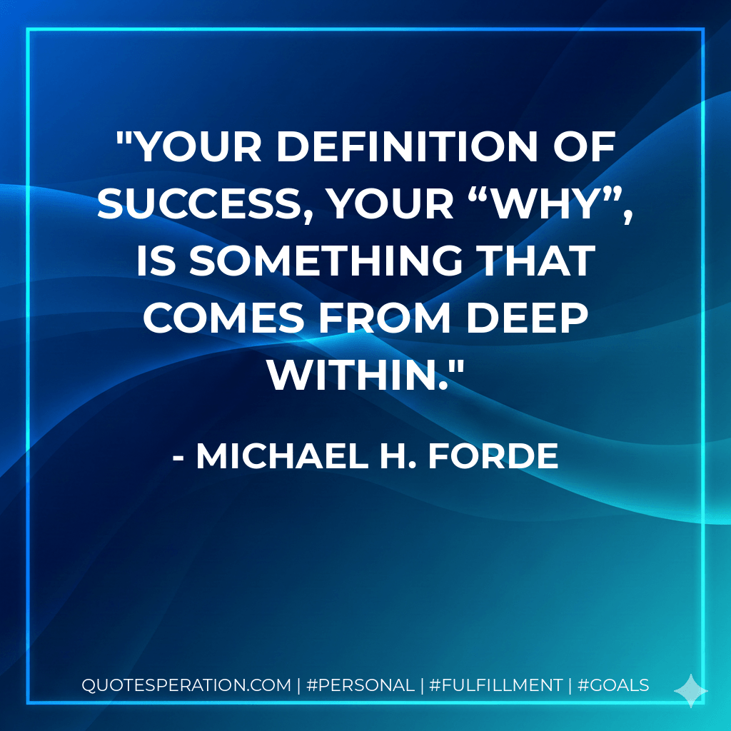 Your definition of success, your “why”, is something that comes from deep within. - Michael H. Forde
