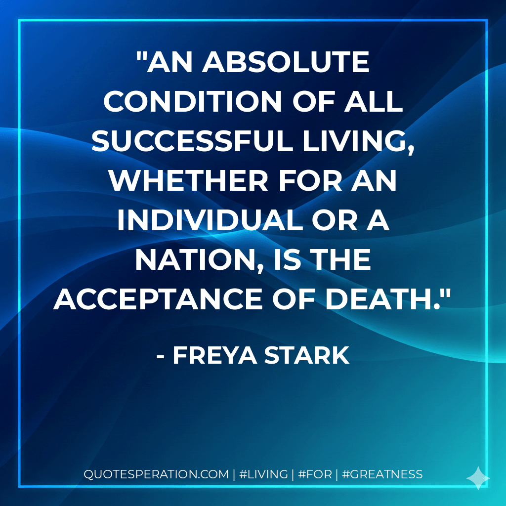 An absolute condition of all successful living, whether for an individual or a nation, is the acceptance of death. - Freya Stark