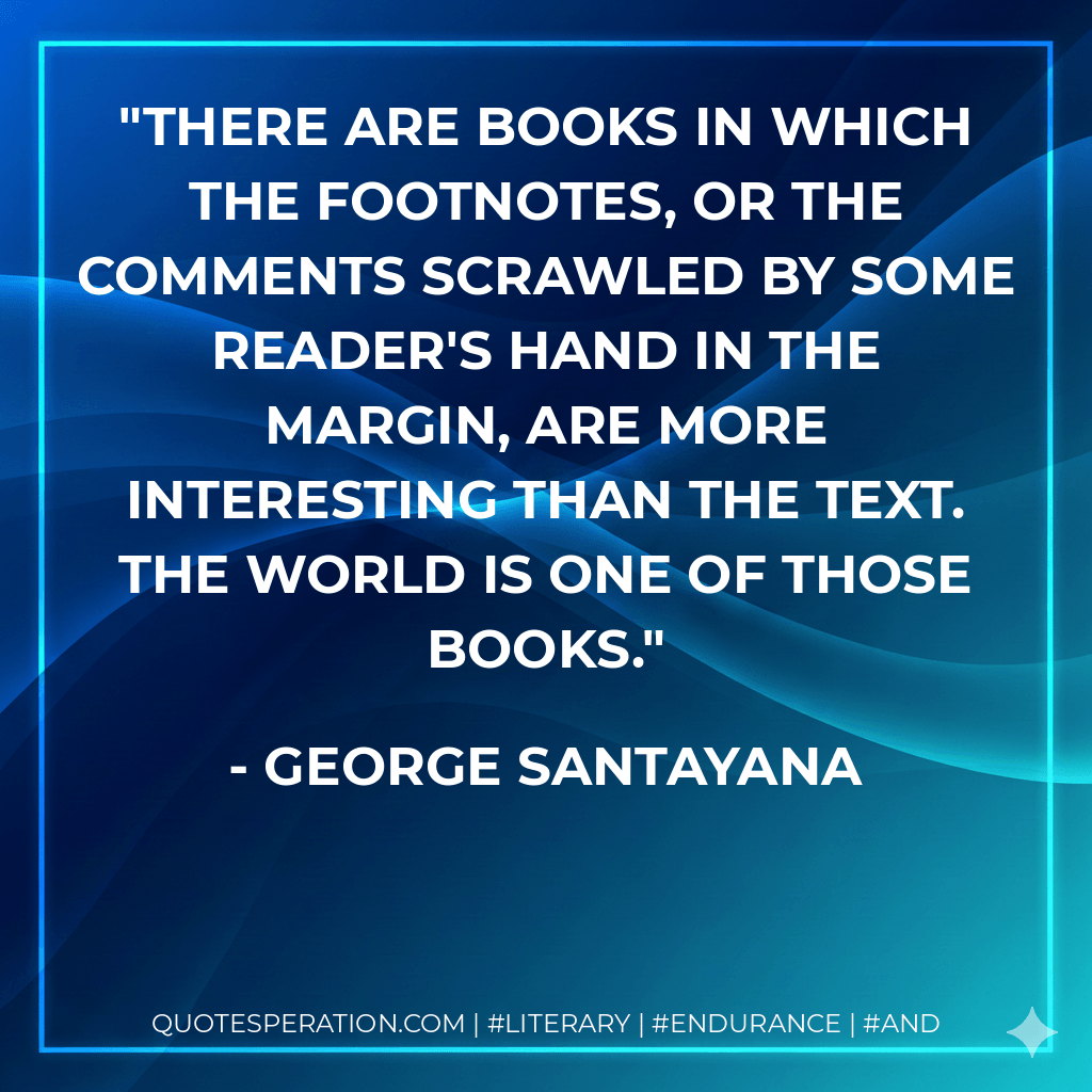 There are books in which the footnotes, or the comments scrawled by some reader's hand in the margin, are more interesting than the text. The world is one of those books. - George Santayana