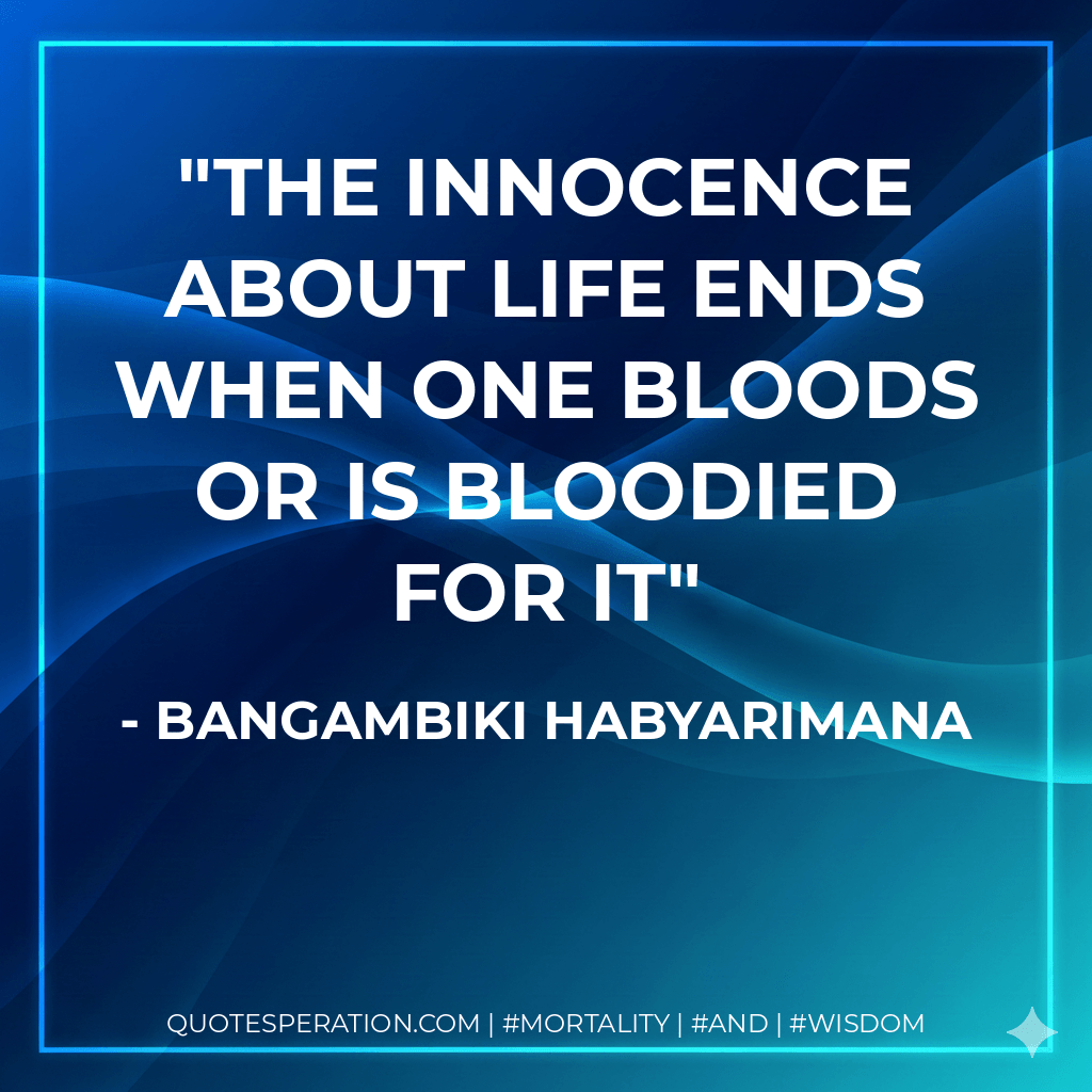 The innocence about life ends when one bloods or is bloodied for it - Bangambiki Habyarimana