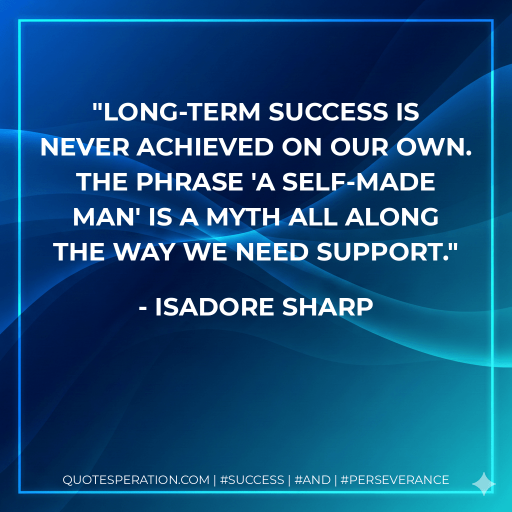 Long-term success is never achieved on our own. The phrase 'a self-made man' is a myth all along the way we need support. - Isadore Sharp