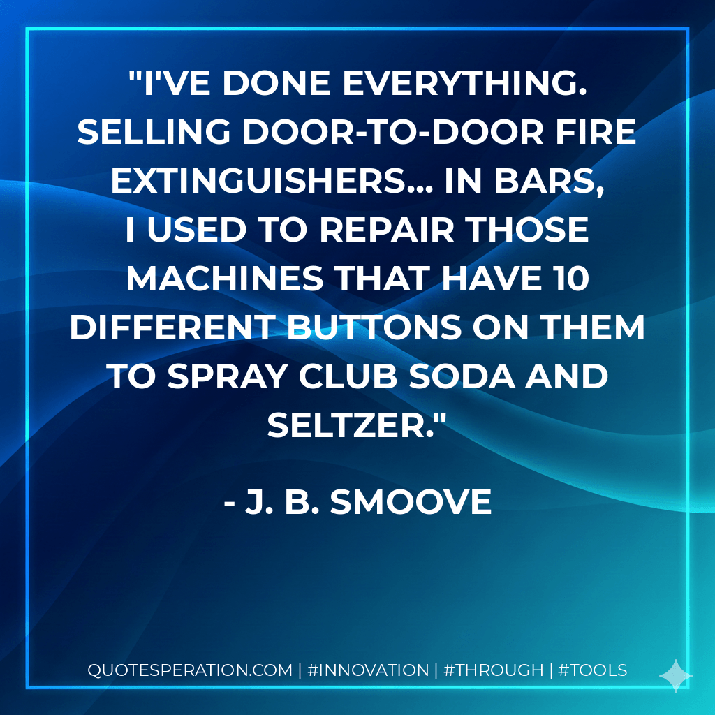 I've done everything. Selling door-to-door fire extinguishers... In bars, I used to repair those machines that have 10 different buttons on them to spray club soda and seltzer. - J. B. Smoove