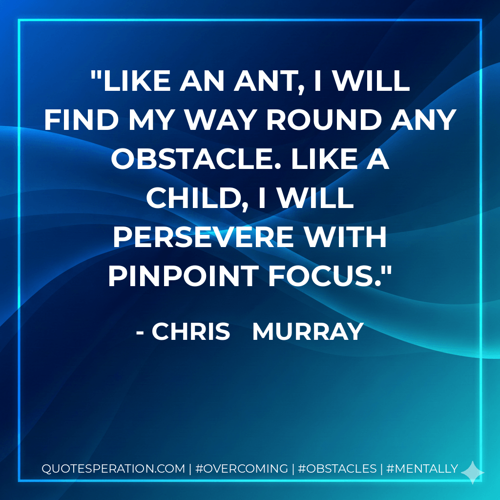 Like an ant, I will find my way round any obstacle. Like a child, I will persevere with pinpoint focus. - Chris Murray